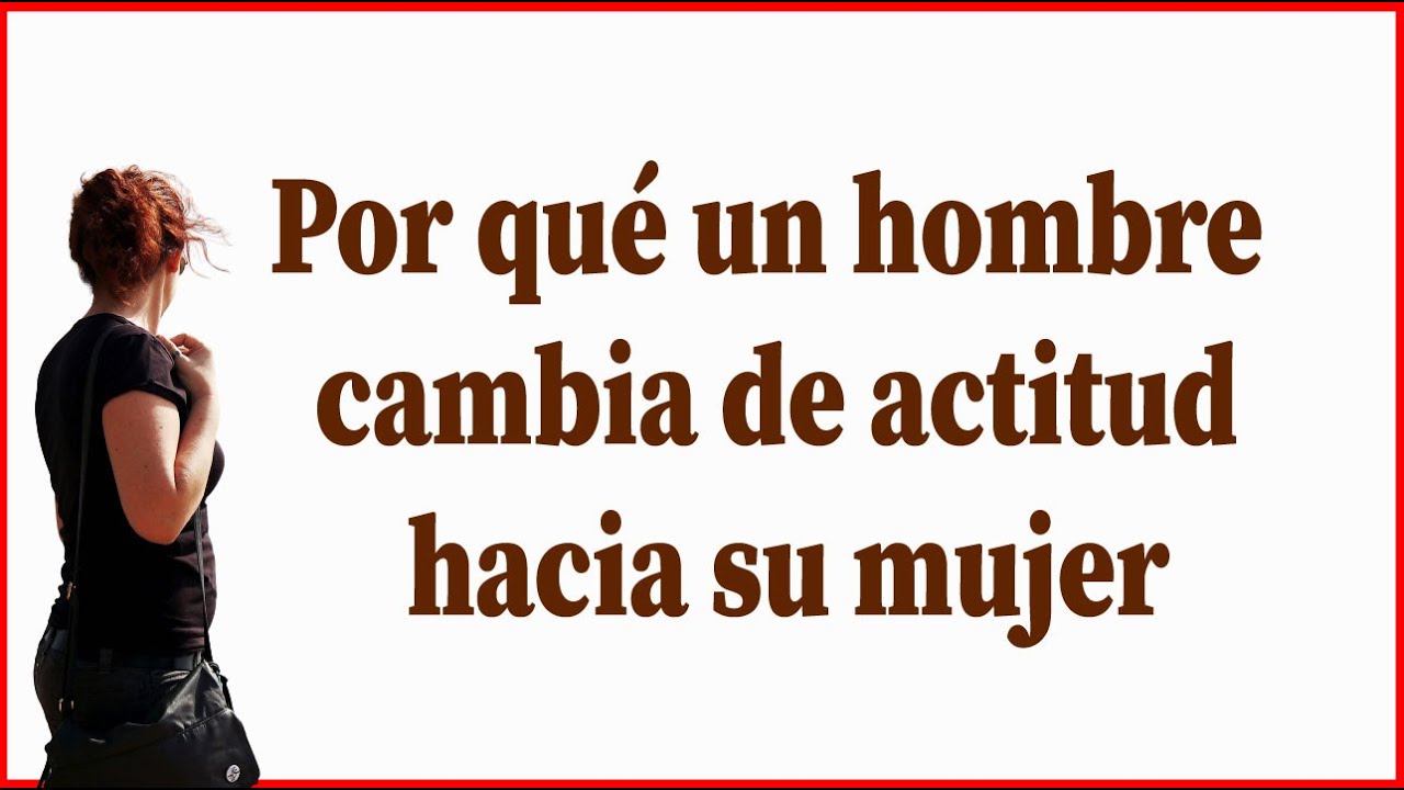 porque un hombre cambia de actitud con una mujer